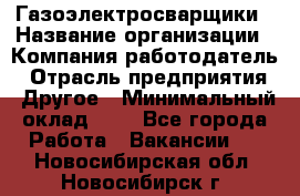 Газоэлектросварщики › Название организации ­ Компания-работодатель › Отрасль предприятия ­ Другое › Минимальный оклад ­ 1 - Все города Работа » Вакансии   . Новосибирская обл.,Новосибирск г.